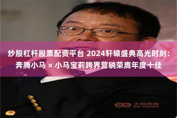 炒股杠杆股票配资平台 2024轩辕盛典高光时刻：奔腾小马 × 小马宝莉跨界营销荣膺年度十佳