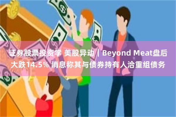 证券股票投资学 美股异动｜Beyond Meat盘后大跌14.5% 消息称其与债券持有人洽重组债务