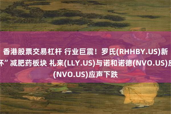 香港股票交易杠杆 行业巨震！罗氏(RHHBY.US)新药 “吓坏”减肥药板块 礼来(LLY.US)与诺和诺德(NVO.US)应声下跌