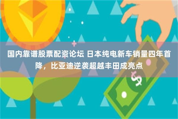 国内靠谱股票配资论坛 日本纯电新车销量四年首降，比亚迪逆袭超越丰田成亮点