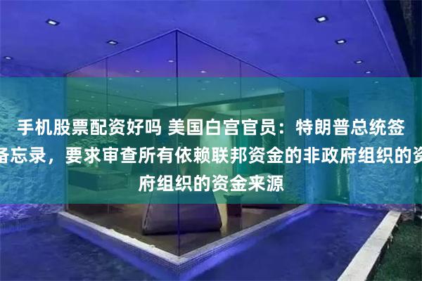 手机股票配资好吗 美国白宫官员：特朗普总统签署行政备忘录，要求审查所有依赖联邦资金的非政府组织的资金来源