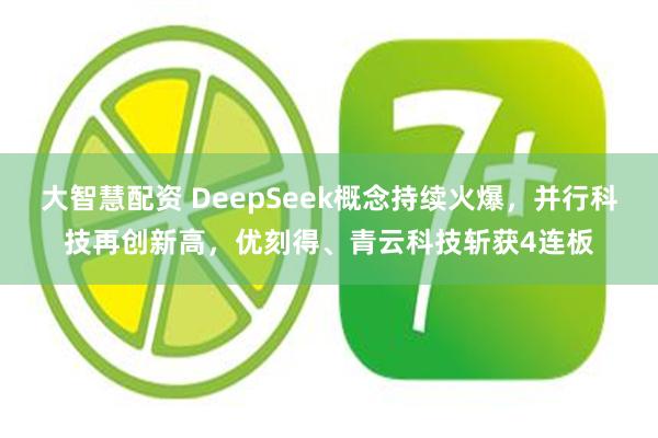 大智慧配资 DeepSeek概念持续火爆，并行科技再创新高，优刻得、青云科技斩获4连板