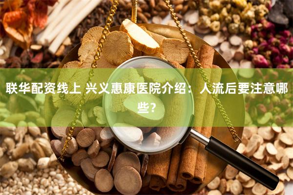 联华配资线上 兴义惠康医院介绍：人流后要注意哪些？