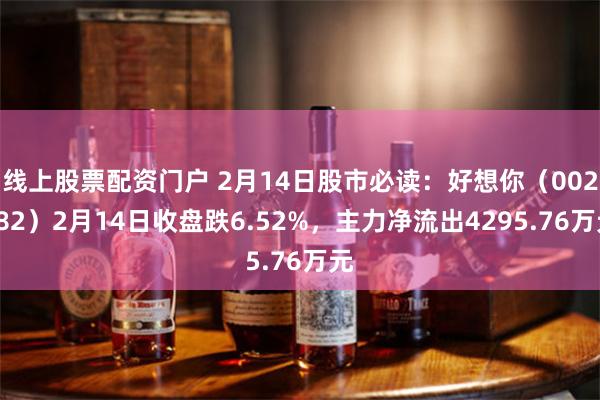 线上股票配资门户 2月14日股市必读：好想你（002582）2月14日收盘跌6.52%，主力净流出4295.76万元