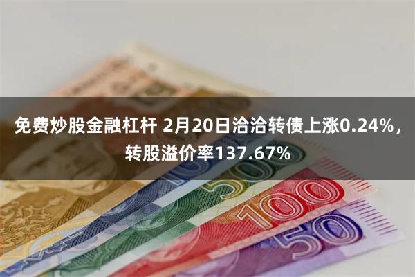 免费炒股金融杠杆 2月20日洽洽转债上涨0.24%，转股溢价率137.67%