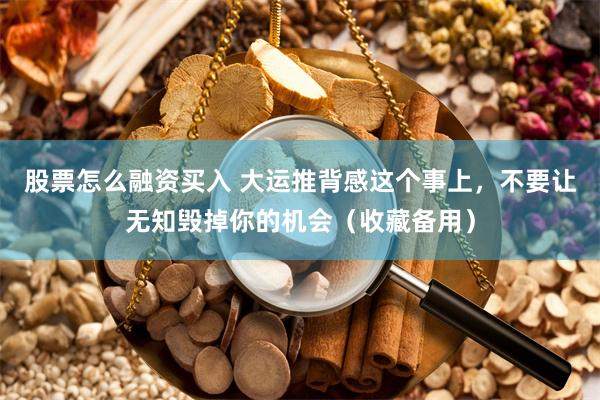 股票怎么融资买入 大运推背感这个事上，不要让无知毁掉你的机会（收藏备用）