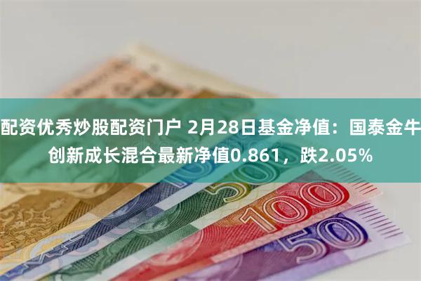 配资优秀炒股配资门户 2月28日基金净值：国泰金牛创新成长混合最新净值0.861，跌2.05%