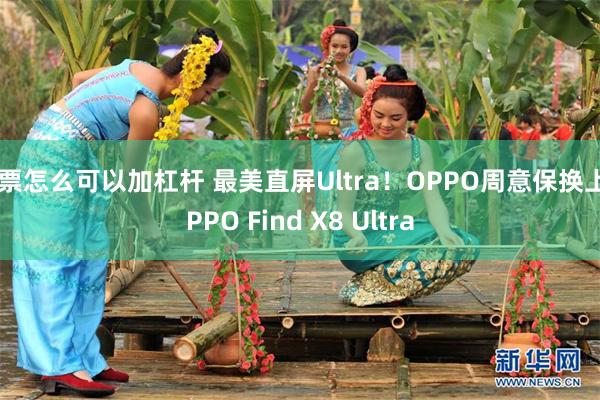 股票怎么可以加杠杆 最美直屏Ultra！OPPO周意保换上OPPO Find X8 Ultra