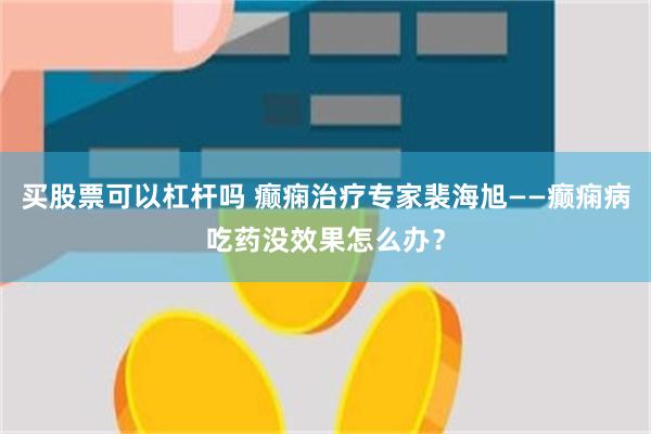 买股票可以杠杆吗 癫痫治疗专家裴海旭——癫痫病吃药没效果怎么办？