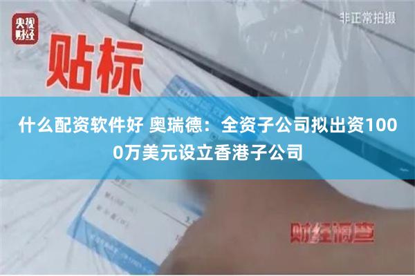 什么配资软件好 奥瑞德：全资子公司拟出资1000万美元设立香港子公司